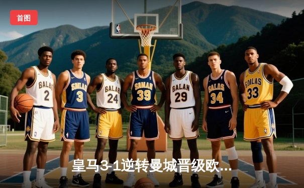 皇马3-1逆转曼城晋级欧冠四强，维尼修斯双响本泽马绝杀