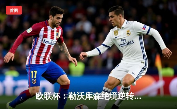 欧联杯：勒沃库森绝境逆转罗马，不败神话延续至47场