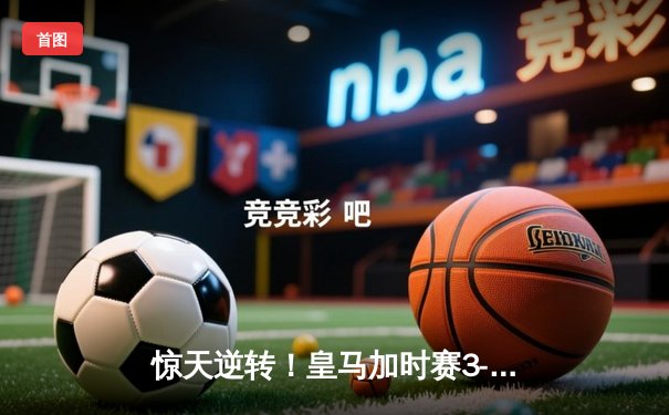 惊天逆转！皇马加时赛3-2绝杀拜仁，挺进欧冠决赛