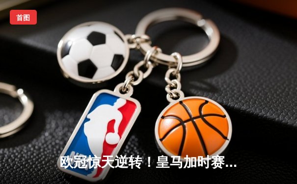 欧冠惊天逆转！皇马加时赛3-1力克曼城，本泽马点射定乾坤