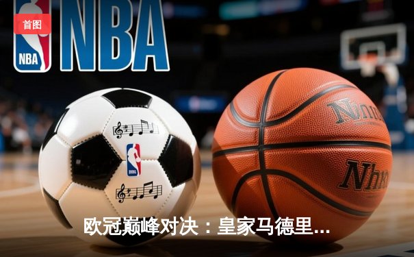 欧冠巅峰对决：皇家马德里3-1逆转多特蒙德 维尼修斯双响加冕第15冠