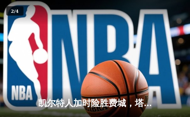 凯尔特人加时险胜费城，塔图姆39分准三双主宰关键时刻 - 2